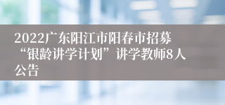 2022广东阳江市阳春市招募“银龄讲学计划”讲学教师8人公告