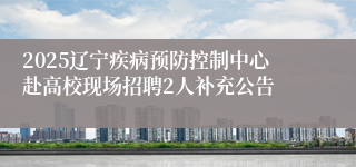 2025辽宁疾病预防控制中心赴高校现场招聘2人补充公告