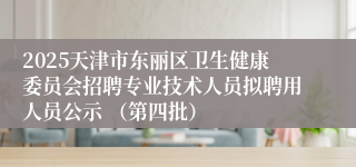 2025天津市东丽区卫生健康委员会招聘专业技术人员拟聘用人员公示 （第四批）