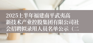 2025上半年福建南平武夷高新技术产业控股集团有限公司社会招聘拟录用人员名单公示（二）