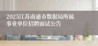 2025江苏南通市数据局所属事业单位招聘面试公告