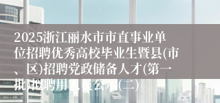 2025浙江丽水市市直事业单位招聘优秀高校毕业生暨县(市、区)招聘党政储备人才(第一批)拟聘用人员公示(二)