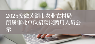 2025安徽芜湖市农业农村局所属事业单位招聘拟聘用人员公示