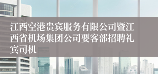 江西空港贵宾服务有限公司暨江西省机场集团公司要客部招聘礼宾司机