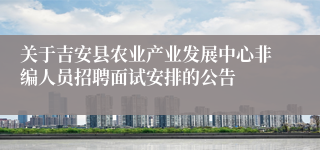 关于吉安县农业产业发展中心非编人员招聘面试安排的公告 