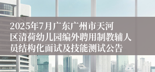 2025年7月广东广州市天河区清荷幼儿园编外聘用制教辅人员结构化面试及技能测试公告