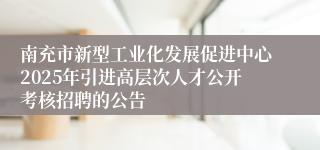 南充市新型工业化发展促进中心2025年引进高层次人才公开考核招聘的公告