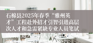 石棉县2025年春季“雅州英才”工程赴外招才引智引进高层次人才和急需紧缺专业人员笔试成绩、进入面试人员名单及面试通知书领取相关事宜的公告