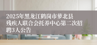 2025年黑龙江鹤岗市萝北县残疾人联合会托养中心第二次招聘3人公告