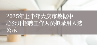 2025年上半年大庆市数据中心公开招聘工作人员拟录用人选公示