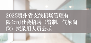 2025贵州省支线机场管理有限公司社会招聘（管制、气象岗位）拟录用人员公示