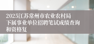 2025江苏常州市农业农村局下属事业单位招聘笔试成绩查询和资格复