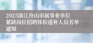 2025浙江舟山市属事业单位紧缺岗位招聘体检递补人员名单通知