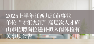 2025上半年江西九江市事业单位“才汇九江”高层次人才庐山市招聘岗位递补拟入闱体检有关事项公告