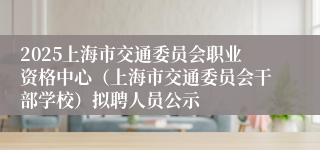2025上海市交通委员会职业资格中心（上海市交通委员会干部学校）拟聘人员公示