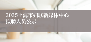 2025上海市妇联新媒体中心拟聘人员公示