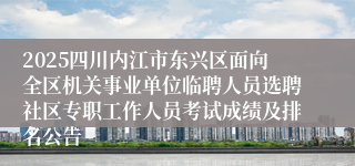 2025四川内江市东兴区面向全区机关事业单位临聘人员选聘社区专职工作人员考试成绩及排名公告