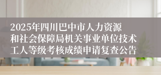 2025年四川巴中市人力资源和社会保障局机关事业单位技术工人等级考核成绩申请复查公告