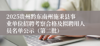 2025贵州黔东南州施秉县事业单位招聘考察合格及拟聘用人员名单公示（第二批）