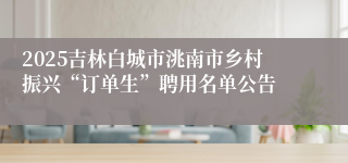 2025吉林白城市洮南市乡村振兴“订单生”聘用名单公告