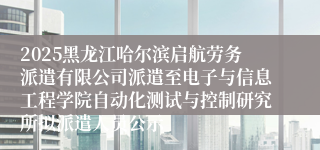 2025黑龙江哈尔滨启航劳务派遣有限公司派遣至电子与信息工程学院自动化测试与控制研究所拟派遣人员公示