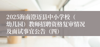 2025海南澄迈县中小学校（幼儿园）教师招聘资格复审情况及面试事宜公告（四）
