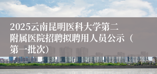 2025云南昆明医科大学第二附属医院招聘拟聘用人员公示（第一批次）
