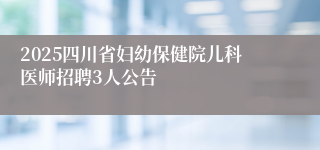 2025四川省妇幼保健院儿科医师招聘3人公告