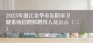 2025年浙江金华市东阳市卫健系统招聘拟聘用人员公示（二）