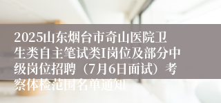 2025山东烟台市奇山医院卫生类自主笔试类I岗位及部分中级岗位招聘（7月6日面试）考察体检范围名单通知