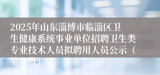 2025年山东淄博市临淄区卫生健康系统事业单位招聘卫生类专业技术人员拟聘用人员公示（第一批）