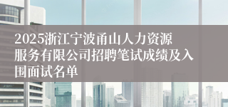 2025浙江宁波甬山人力资源服务有限公司招聘笔试成绩及入围面试名单