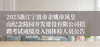 2025浙江宁波市余姚市凤皇山纪念陵园开发建设有限公司招聘考试成绩及入围体检人员公告