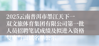 2025云南普洱市墨江天下一双文旅体育集团有限公司第一批人员招聘笔试成绩及拟进入资格复审与面试名单公示