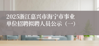 2025浙江嘉兴市海宁市事业单位招聘拟聘人员公示（一）
