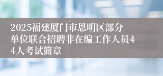 2025福建厦门市思明区部分单位联合招聘非在编工作人员44人考试简章