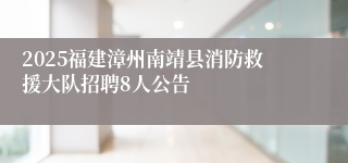2025福建漳州南靖县消防救援大队招聘8人公告