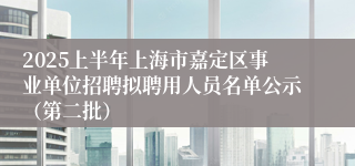 2025上半年上海市嘉定区事业单位招聘拟聘用人员名单公示（第二批）