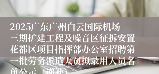 2025广东广州白云国际机场三期扩建工程及噪音区征拆安置花都区项目指挥部办公室招聘第一批劳务派遣人员拟录用人员名单公示（递补）