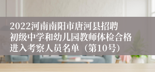 2022河南南阳市唐河县招聘初级中学和幼儿园教师体检合格进入考察人员名单（第10号）