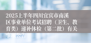 2025上半年四川宜宾市南溪区事业单位考试招聘（卫生、教育类）递补体检（第二批）有关事项公告