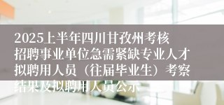 2025上半年四川甘孜州考核招聘事业单位急需紧缺专业人才拟聘用人员（往届毕业生）考察结果及拟聘用人员公示