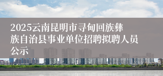 2025云南昆明市寻甸回族彝族自治县事业单位招聘拟聘人员公示