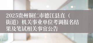 2025贵州铜仁市德江县直（街道）机关事业单位考调报名结果及笔试相关事宜公告