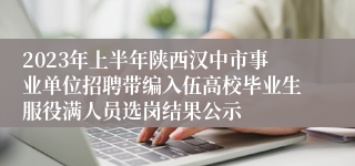 2023年上半年陕西汉中市事业单位招聘带编入伍高校毕业生服役满人员选岗结果公示