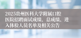 2025贵州医科大学附属口腔医院招聘面试成绩、总成绩、进入体检人员名单及相关公告