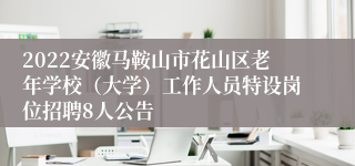 2022安徽马鞍山市花山区老年学校（大学）工作人员特设岗位招聘8人公告