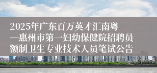2025年广东百万英才汇南粤―惠州市第一妇幼保健院招聘员额制卫生专业技术人员笔试公告