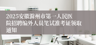 2025安徽滁州市第一人民医院招聘编外人员笔试准考证领取通知
