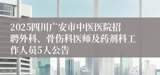 2025四川广安市中医医院招聘外科、骨伤科医师及药剂科工作人员5人公告